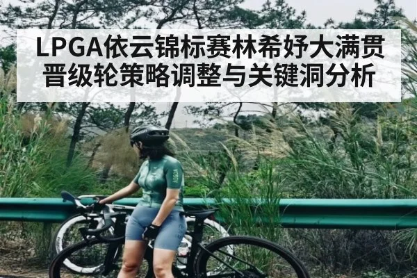 LPGA依云锦标赛林希妤大满贯晋级轮策略调整与关键洞分析